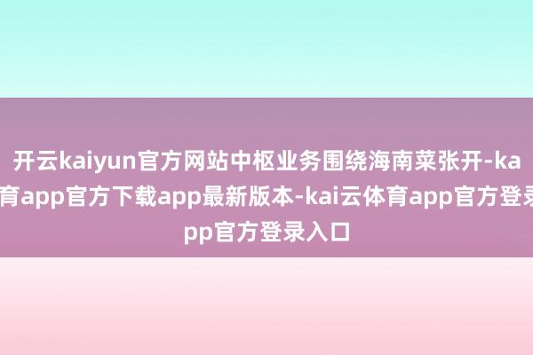 开云kaiyun官方网站中枢业务围绕海南菜张开-kai云体育app官方下载app最新版本-kai云体育app官方登录入口