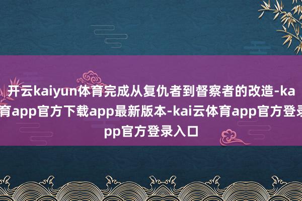 开云kaiyun体育完成从复仇者到督察者的改造-kai云体育app官方下载app最新版本-kai云体育app官方登录入口