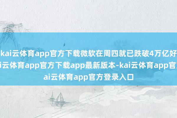 kai云体育app官方下载微软在周四就已跌破4万亿好意思元-kai云体育app官方下载app最新版本-kai云体育app官方登录入口