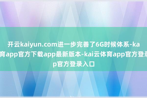 开云kaiyun.com进一步完善了6G时候体系-kai云体育app官方下载app最新版本-kai云体育app官方登录入口