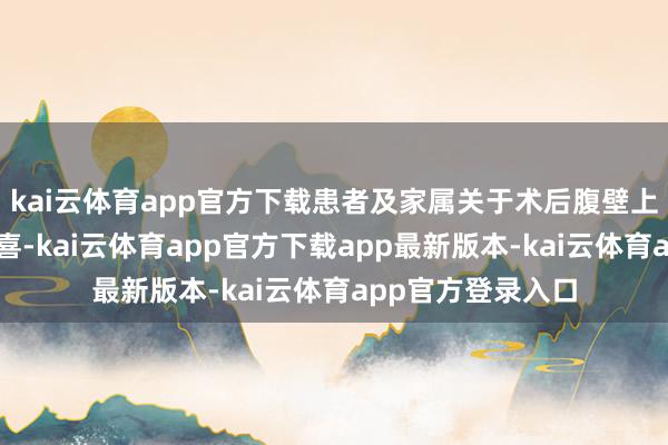 kai云体育app官方下载患者及家属关于术后腹壁上莫得刀疤倍感惊喜-kai云体育app官方下载app最新版本-kai云体育app官方登录入口