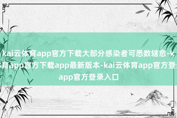 kai云体育app官方下载大部分感染者可悉数辖愈-kai云体育app官方下载app最新版本-kai云体育app官方登录入口