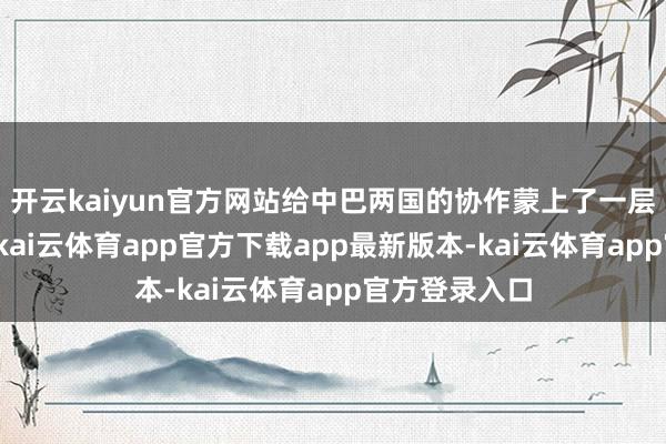 开云kaiyun官方网站给中巴两国的协作蒙上了一层寂静的阴雨-kai云体育app官方下载app最新版本-kai云体育app官方登录入口
