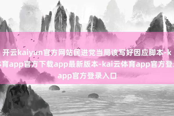 开云kaiyun官方网站民进党当局该写好因应脚本-kai云体育app官方下载app最新版本-kai云体育app官方登录入口