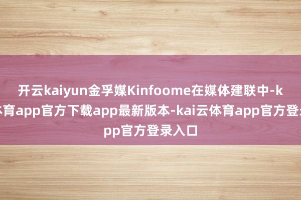 开云kaiyun金孚媒Kinfoome在媒体建联中-kai云体育app官方下载app最新版本-kai云体育app官方登录入口