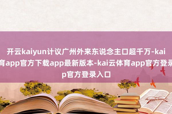 开云kaiyun计议广州外来东说念主口超千万-kai云体育app官方下载app最新版本-kai云体育app官方登录入口