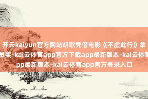 开云kaiyun官方网站胡歌凭借电影《不虚此行》拿到金爵奖最好男演员奖-kai云体育app官方下载app最新版本-kai云体育app官方登录入口