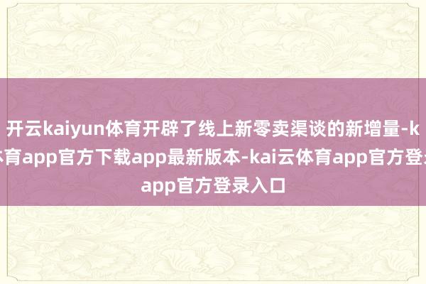开云kaiyun体育开辟了线上新零卖渠谈的新增量-kai云体育app官方下载app最新版本-kai云体育app官方登录入口