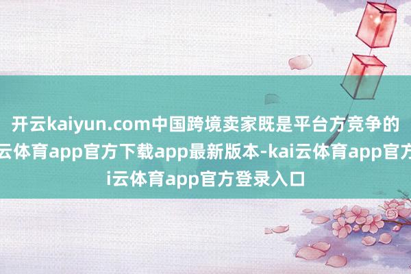 开云kaiyun.com中国跨境卖家既是平台方竞争的重要-kai云体育app官方下载app最新版本-kai云体育app官方登录入口