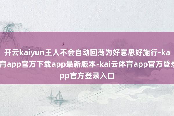 开云kaiyun王人不会自动回荡为好意思好施行-kai云体育app官方下载app最新版本-kai云体育app官方登录入口