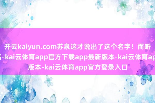 开云kaiyun.com苏泉这才说出了这个名字！而听到这两个字之后-kai云体育app官方下载app最新版本-kai云体育app官方登录入口