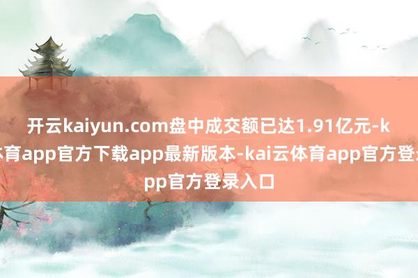 开云kaiyun.com盘中成交额已达1.91亿元-kai云体育app官方下载app最新版本-kai云体育app官方登录入口