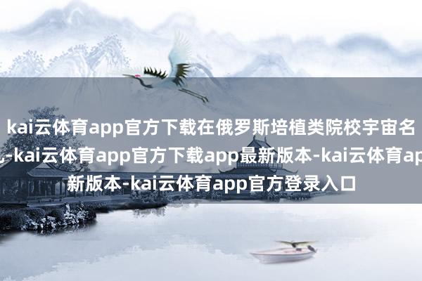 kai云体育app官方下载在俄罗斯培植类院校宇宙名次榜上名列第九-kai云体育app官方下载app最新版本-kai云体育app官方登录入口