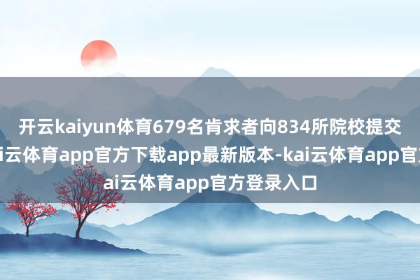 开云kaiyun体育679名肯求者向834所院校提交了肯求-kai云体育app官方下载app最新版本-kai云体育app官方登录入口