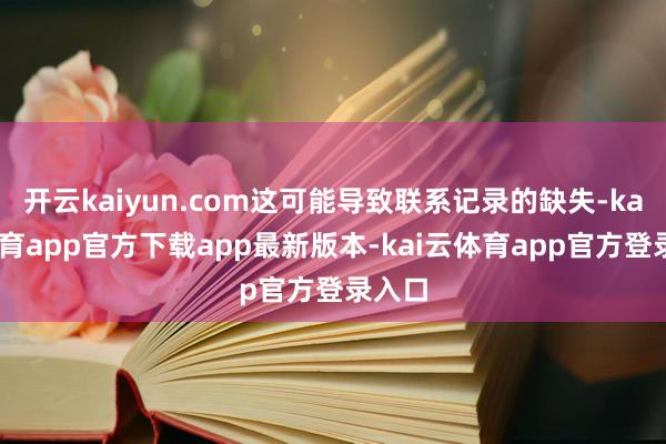 开云kaiyun.com这可能导致联系记录的缺失-kai云体育app官方下载app最新版本-kai云体育app官方登录入口