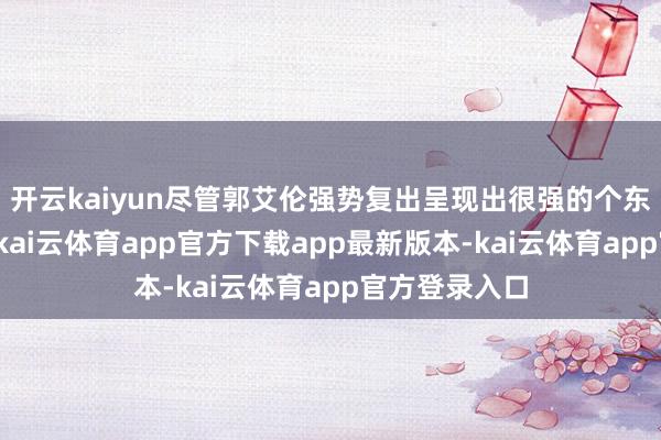 开云kaiyun尽管郭艾伦强势复出呈现出很强的个东说念主才能-kai云体育app官方下载app最新版本-kai云体育app官方登录入口