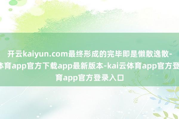 开云kaiyun.com最终形成的完毕即是懒散逸散-kai云体育app官方下载app最新版本-kai云体育app官方登录入口