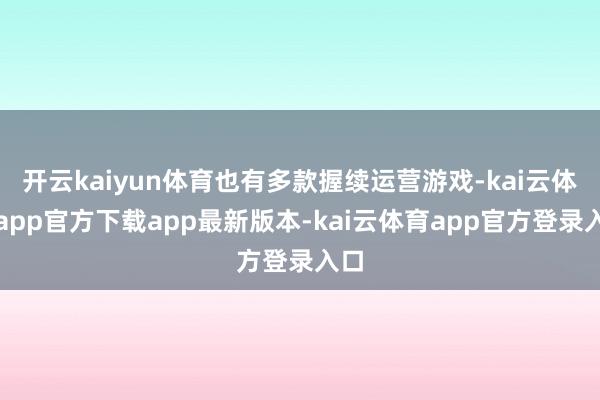 开云kaiyun体育也有多款握续运营游戏-kai云体育app官方下载app最新版本-kai云体育app官方登录入口