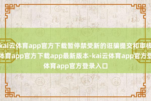 kai云体育app官方下载暂停禁受新的诳骗提交和审核-kai云体育app官方下载app最新版本-kai云体育app官方登录入口