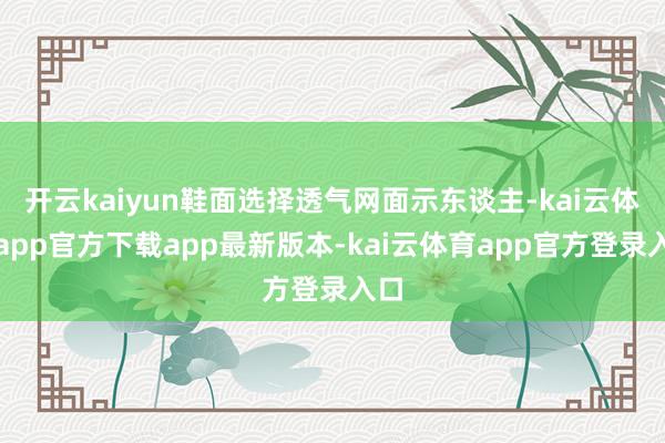 开云kaiyun鞋面选择透气网面示东谈主-kai云体育app官方下载app最新版本-kai云体育app官方登录入口