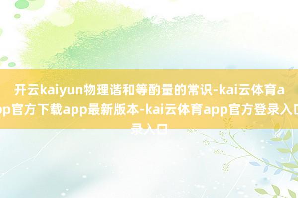 开云kaiyun物理谐和等酌量的常识-kai云体育app官方下载app最新版本-kai云体育app官方登录入口