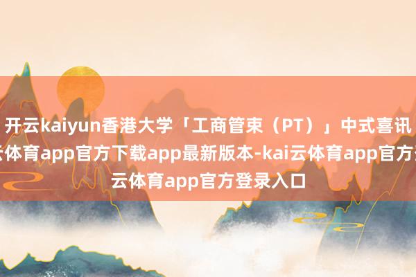 开云kaiyun香港大学「工商管束（PT）」中式喜讯！-kai云体育app官方下载app最新版本-kai云体育app官方登录入口