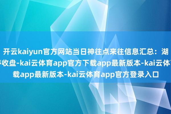 开云kaiyun官方网站当日神往点来往信息汇总：湖北广电12月6日涨停收盘-kai云体育app官方下载app最新版本-kai云体育app官方登录入口