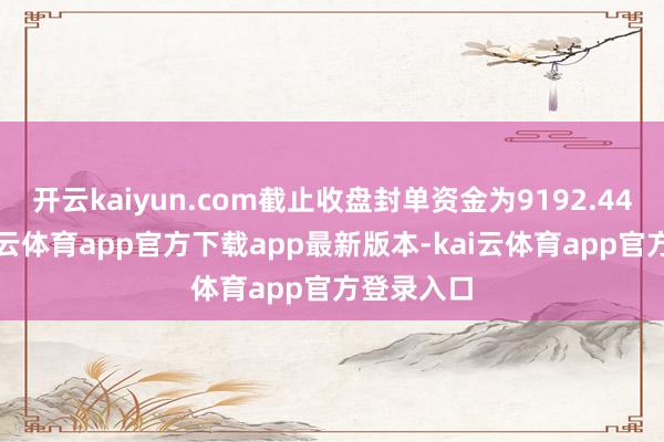 开云kaiyun.com截止收盘封单资金为9192.44万元-kai云体育app官方下载app最新版本-kai云体育app官方登录入口
