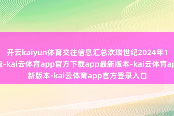 开云kaiyun体育交往信息汇总欢瑞世纪2024年12月6日涨停收盘-kai云体育app官方下载app最新版本-kai云体育app官方登录入口