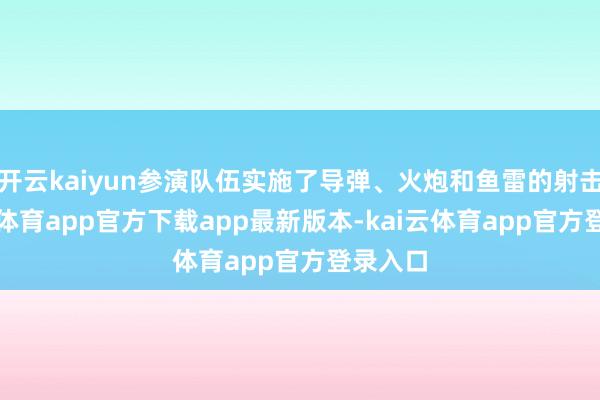 开云kaiyun参演队伍实施了导弹、火炮和鱼雷的射击-kai云体育app官方下载app最新版本-kai云体育app官方登录入口