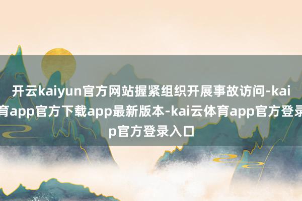 开云kaiyun官方网站握紧组织开展事故访问-kai云体育app官方下载app最新版本-kai云体育app官方登录入口