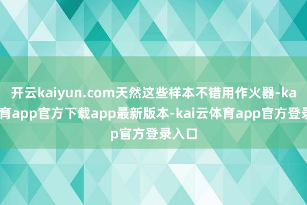 开云kaiyun.com天然这些样本不错用作火器-kai云体育app官方下载app最新版本-kai云体育app官方登录入口