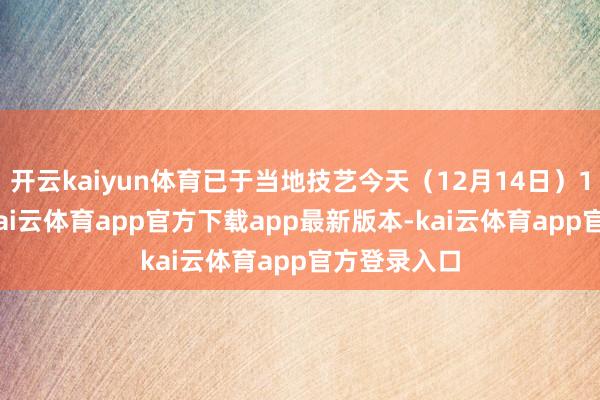 开云kaiyun体育已于当地技艺今天（12月14日）19时20分-kai云体育app官方下载app最新版本-kai云体育app官方登录入口