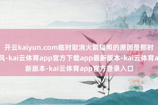 开云kaiyun.com临时取消火箭辐照的原因是那时辐照场上空有强风-kai云体育app官方下载app最新版本-kai云体育app官方登录入口
