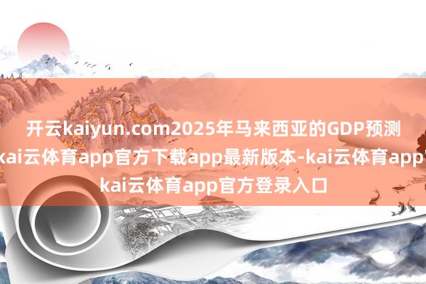 开云kaiyun.com2025年马来西亚的GDP预测将高于预期-kai云体育app官方下载app最新版本-kai云体育app官方登录入口
