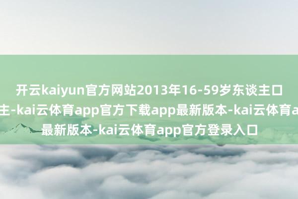 开云kaiyun官方网站2013年16-59岁东谈主口有91954万东谈主-kai云体育app官方下载app最新版本-kai云体育app官方登录入口