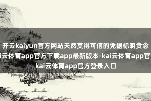 开云kaiyun官方网站天然莫得可信的凭据标明贪念的存在-kai云体育app官方下载app最新版本-kai云体育app官方登录入口