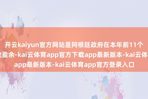 开云kaiyun官方网站是阿根廷政府在本年前11个月收尾了生僻的财政盈余-kai云体育app官方下载app最新版本-kai云体育app官方登录入口