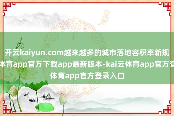 开云kaiyun.com越来越多的城市落地容积率新规-kai云体育app官方下载app最新版本-kai云体育app官方登录入口