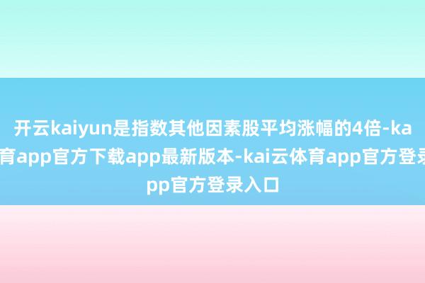 开云kaiyun是指数其他因素股平均涨幅的4倍-kai云体育app官方下载app最新版本-kai云体育app官方登录入口