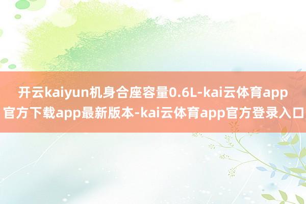 开云kaiyun机身合座容量0.6L-kai云体育app官方下载app最新版本-kai云体育app官方登录入口