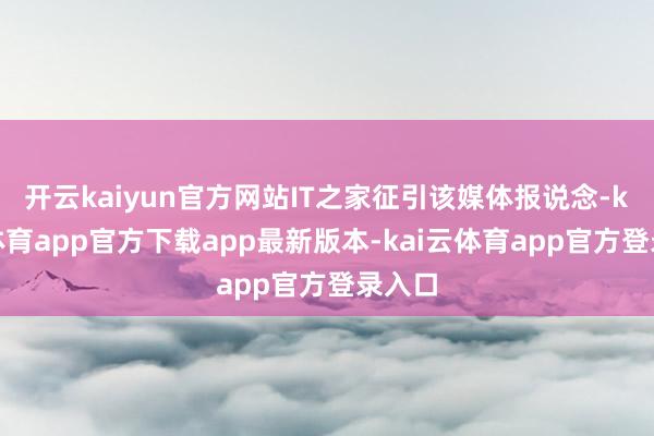 开云kaiyun官方网站IT之家征引该媒体报说念-kai云体育app官方下载app最新版本-kai云体育app官方登录入口