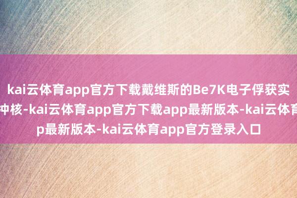 kai云体育app官方下载戴维斯的Be7K电子俘获实验也测得了单能反冲核-kai云体育app官方下载app最新版本-kai云体育app官方登录入口