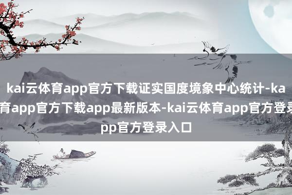 kai云体育app官方下载证实国度境象中心统计-kai云体育app官方下载app最新版本-kai云体育app官方登录入口