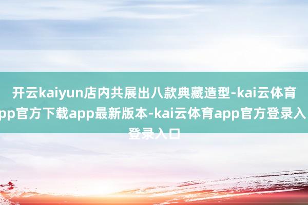 开云kaiyun店内共展出八款典藏造型-kai云体育app官方下载app最新版本-kai云体育app官方登录入口