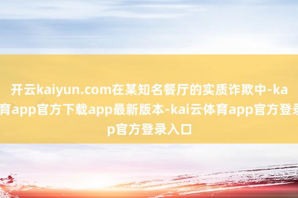 开云kaiyun.com在某知名餐厅的实质诈欺中-kai云体育app官方下载app最新版本-kai云体育app官方登录入口