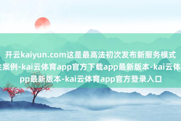 开云kaiyun.com这是最高法初次发布新服务模式奇迹争议专题指点性案例-kai云体育app官方下载app最新版本-kai云体育app官方登录入口