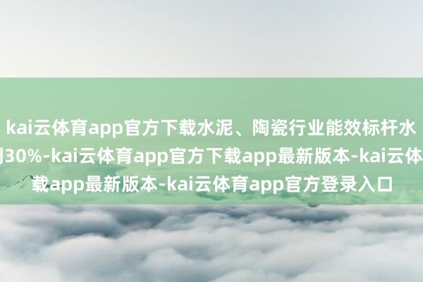 kai云体育app官方下载水泥、陶瓷行业能效标杆水平以上产能占比达到30%-kai云体育app官方下载app最新版本-kai云体育app官方登录入口