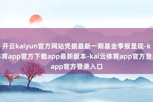开云kaiyun官方网站凭据最新一期基金季报显现-kai云体育app官方下载app最新版本-kai云体育app官方登录入口
