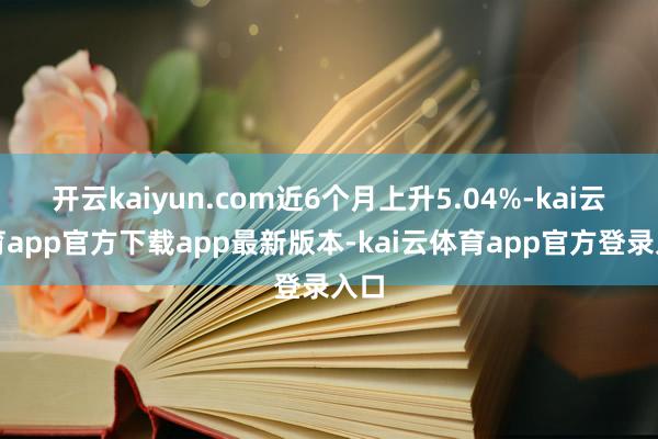 开云kaiyun.com近6个月上升5.04%-kai云体育app官方下载app最新版本-kai云体育app官方登录入口